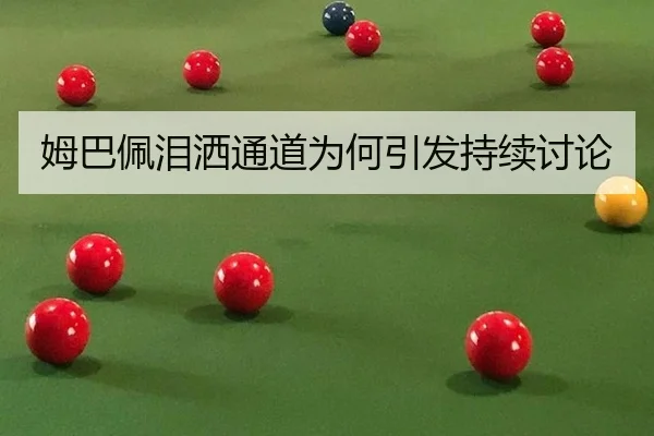 姆巴佩泪洒通道为何引发持续讨论（manguantiyu）